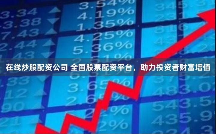 在线炒股配资公司 全国股票配资平台，助力投资者财富增值