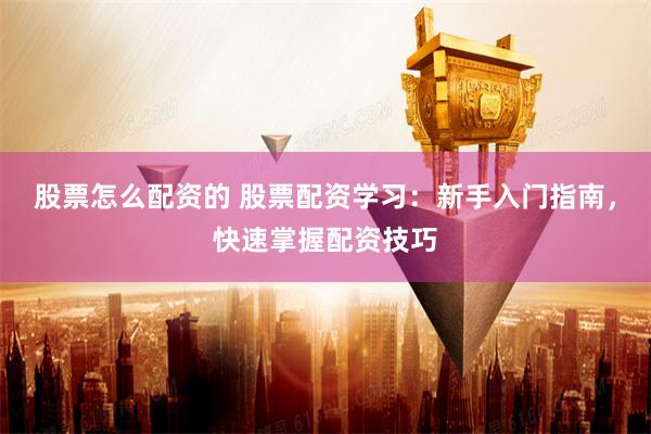 股票怎么配资的 股票配资学习：新手入门指南，快速掌握配资技巧