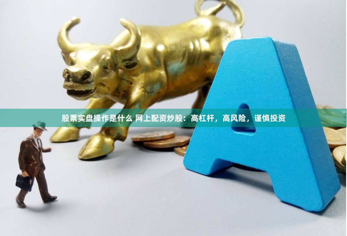 股票实盘操作是什么 网上配资炒股：高杠杆，高风险，谨慎投资