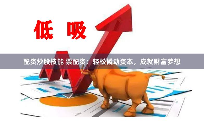 配资炒股技能 票配资：轻松撬动资本，成就财富梦想