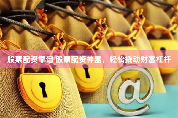 股票配资靠谱 股票配资神器，轻松撬动财富杠杆