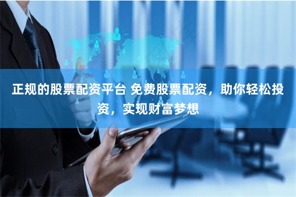 正规的股票配资平台 免费股票配资，助你轻松投资，实现财富梦想