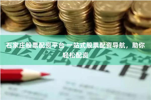 石家庄股票配资平台 一站式股票配资导航，助你轻松配资