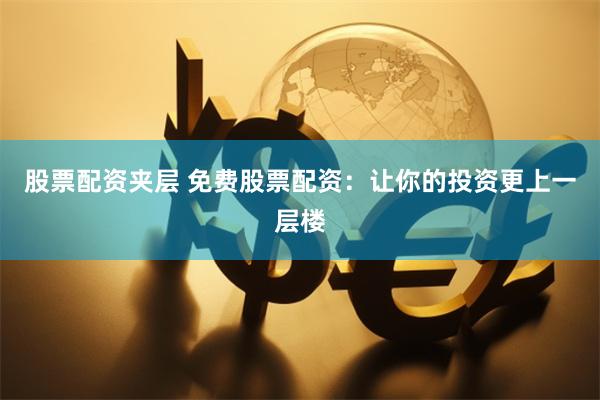 股票配资夹层 免费股票配资：让你的投资更上一层楼