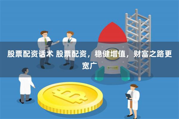 股票配资话术 股票配资，稳健增值，财富之路更宽广