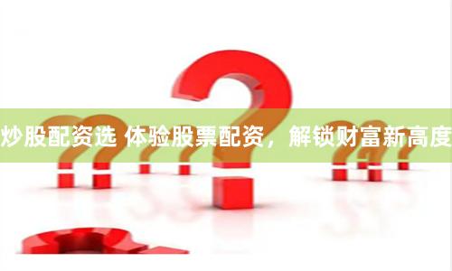 炒股配资选 体验股票配资，解锁财富新高度