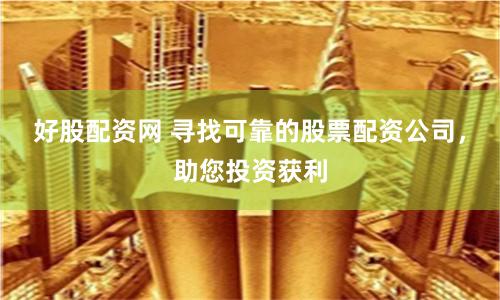 好股配资网 寻找可靠的股票配资公司，助您投资获利