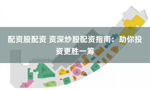 配资股配资 资深炒股配资指南：助你投资更胜一筹