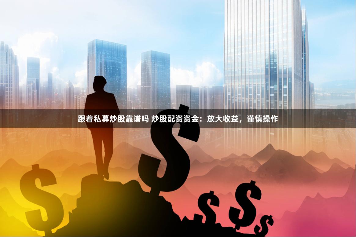 跟着私募炒股靠谱吗 炒股配资资金：放大收益，谨慎操作