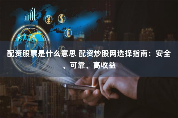 配资股票是什么意思 配资炒股网选择指南：安全、可靠、高收益