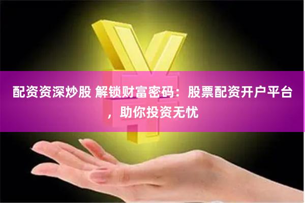 配资资深炒股 解锁财富密码：股票配资开户平台，助你投资无忧