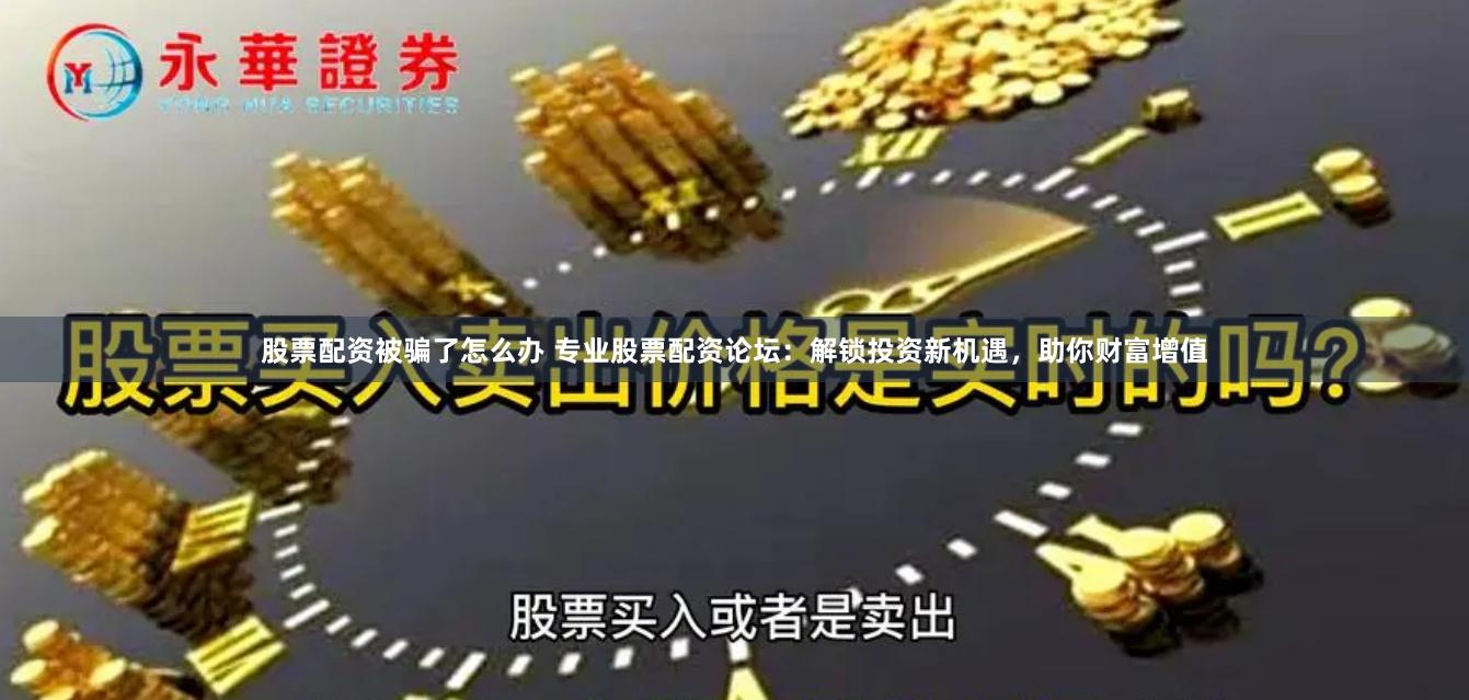 股票配资被骗了怎么办 专业股票配资论坛：解锁投资新机遇，助你财富增值