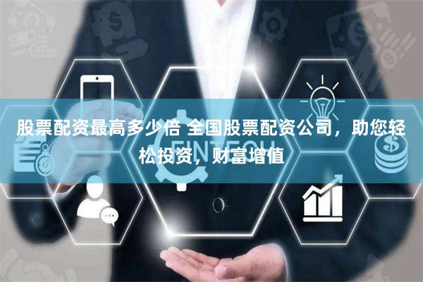 股票配资最高多少倍 全国股票配资公司，助您轻松投资，财富增值