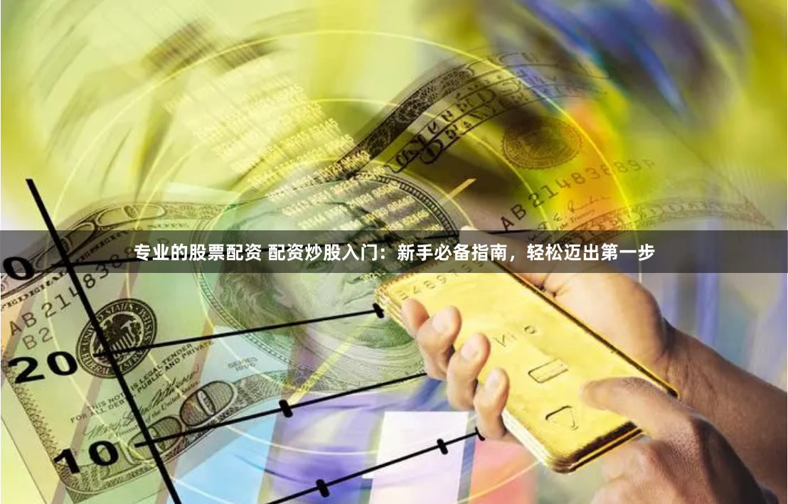 专业的股票配资 配资炒股入门：新手必备指南，轻松迈出第一步
