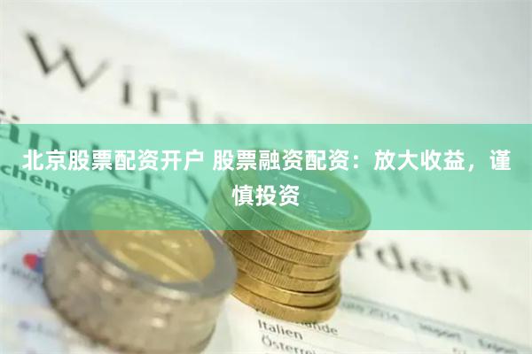 北京股票配资开户 股票融资配资：放大收益，谨慎投资