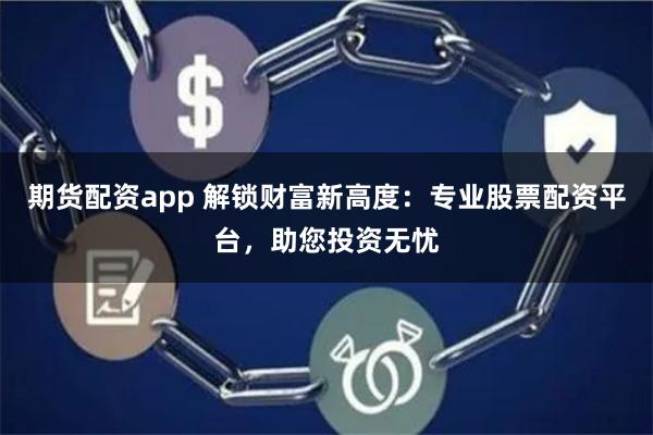 期货配资app 解锁财富新高度：专业股票配资平台，助您投资无忧