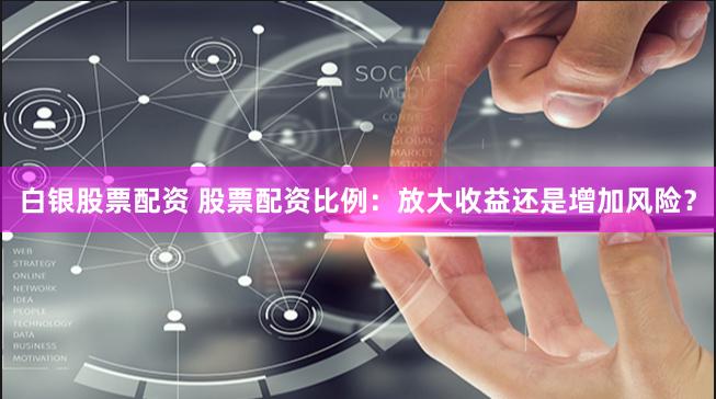 白银股票配资 股票配资比例：放大收益还是增加风险？