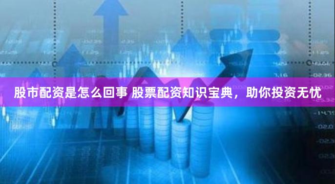 股市配资是怎么回事 股票配资知识宝典，助你投资无忧