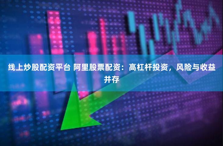 线上炒股配资平台 阿里股票配资：高杠杆投资，风险与收益并存