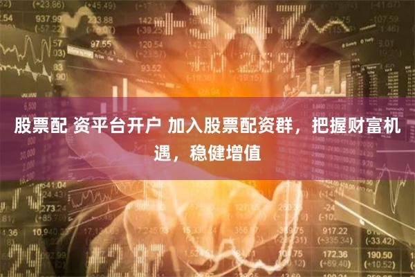 股票配 资平台开户 加入股票配资群，把握财富机遇，稳健增值