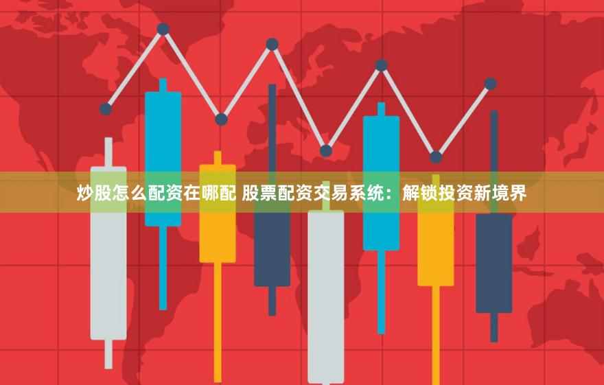炒股怎么配资在哪配 股票配资交易系统：解锁投资新境界