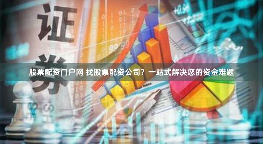 股票配资门户网 找股票配资公司？一站式解决您的资金难题