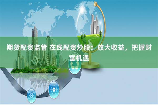 期货配资监管 在线配资炒股：放大收益，把握财富机遇