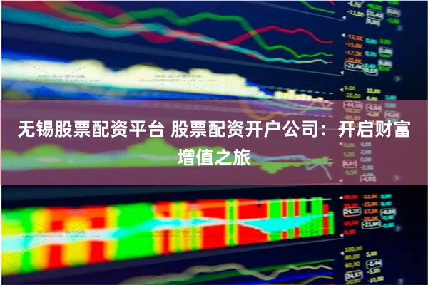 无锡股票配资平台 股票配资开户公司：开启财富增值之旅