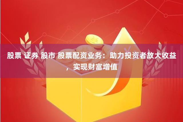股票 证券 股市 股票配资业务：助力投资者放大收益，实现财富增值