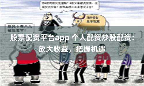 股票配资平台app 个人配资炒股配资：放大收益，把握机遇