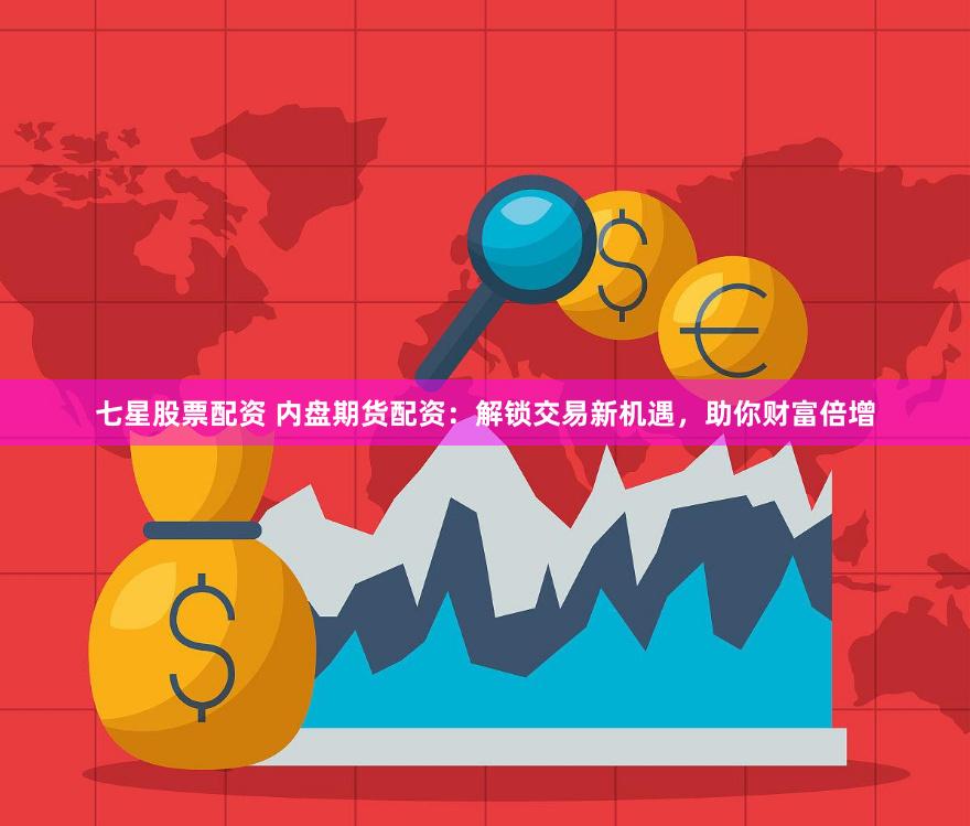七星股票配资 内盘期货配资：解锁交易新机遇，助你财富倍增