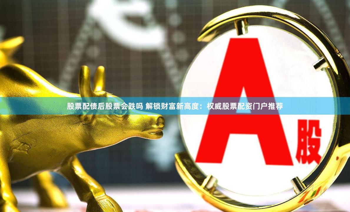 股票配债后股票会跌吗 解锁财富新高度：权威股票配资门户推荐