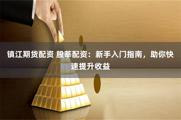 镇江期货配资 股莘配资：新手入门指南，助你快速提升收益