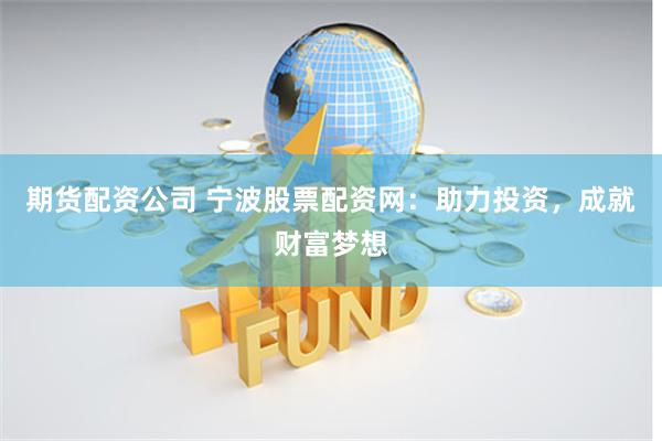 期货配资公司 宁波股票配资网：助力投资，成就财富梦想