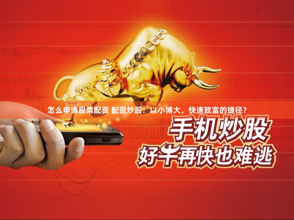 怎么申请股票配资 配资炒股：以小博大，快速致富的捷径？