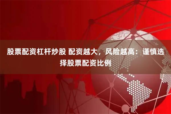 股票配资杠杆炒股 配资越大，风险越高：谨慎选择股票配资比例