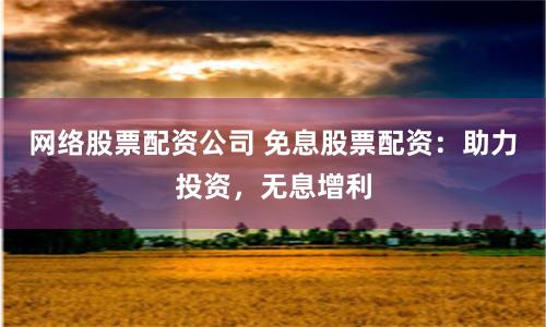 网络股票配资公司 免息股票配资：助力投资，无息增利