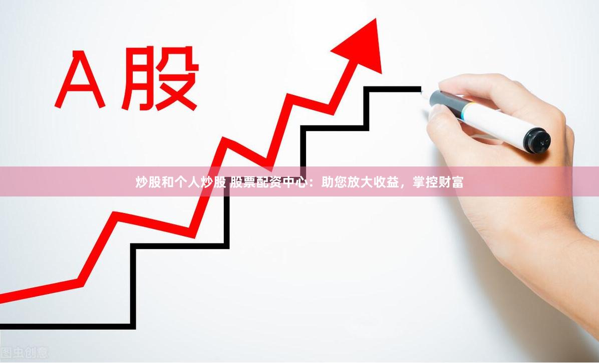 炒股和个人炒股 股票配资中心：助您放大收益，掌控财富