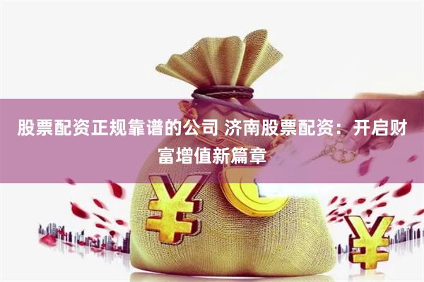 股票配资正规靠谱的公司 济南股票配资：开启财富增值新篇章