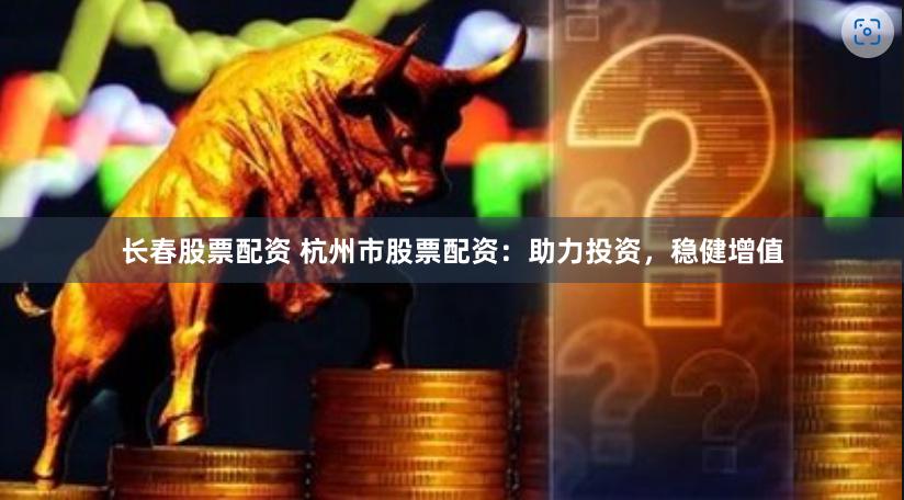 长春股票配资 杭州市股票配资：助力投资，稳健增值