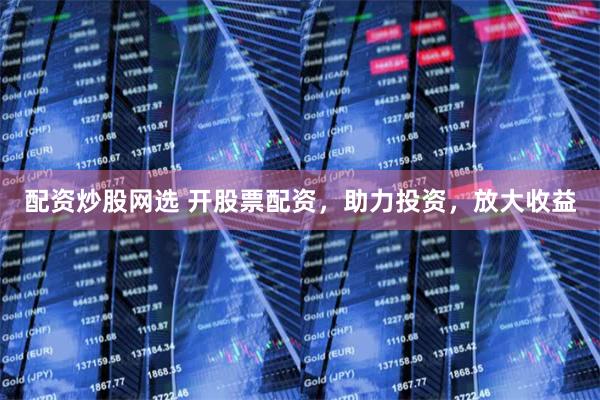 配资炒股网选 开股票配资，助力投资，放大收益