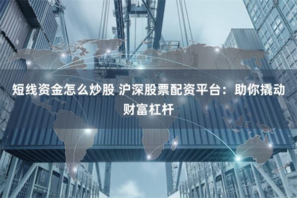 短线资金怎么炒股 沪深股票配资平台：助你撬动财富杠杆
