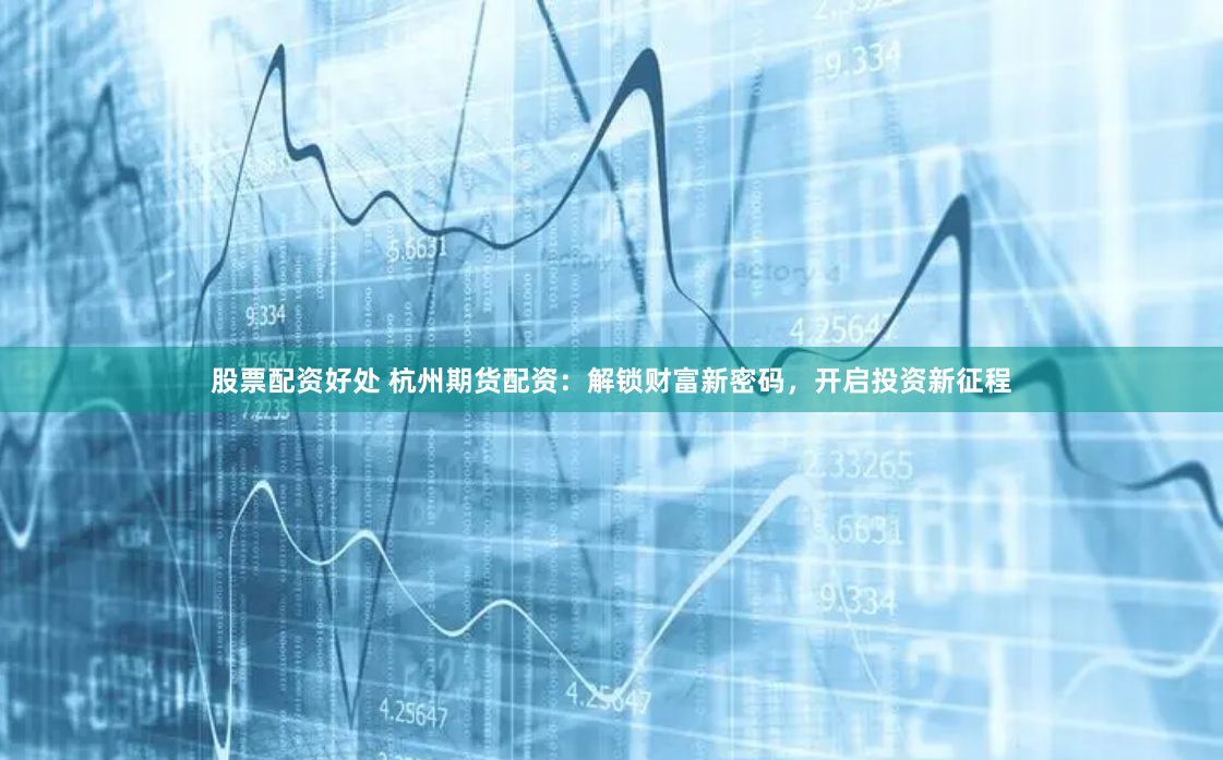 股票配资好处 杭州期货配资：解锁财富新密码，开启投资新征程