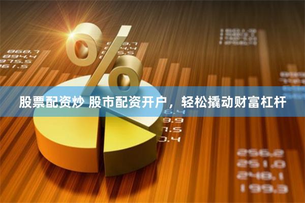 股票配资炒 股市配资开户，轻松撬动财富杠杆