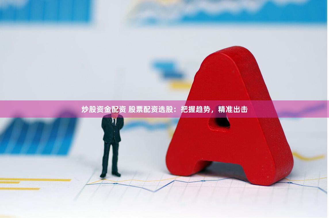 炒股资金配资 股票配资选股：把握趋势，精准出击