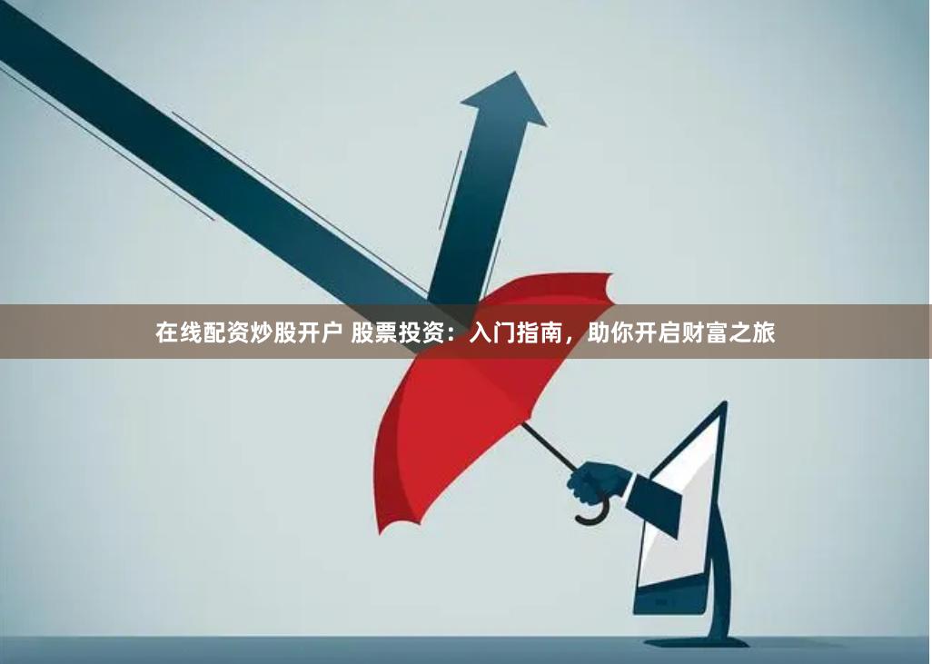 在线配资炒股开户 股票投资：入门指南，助你开启财富之旅