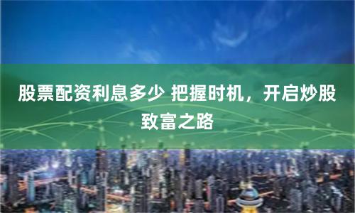 股票配资利息多少 把握时机，开启炒股致富之路