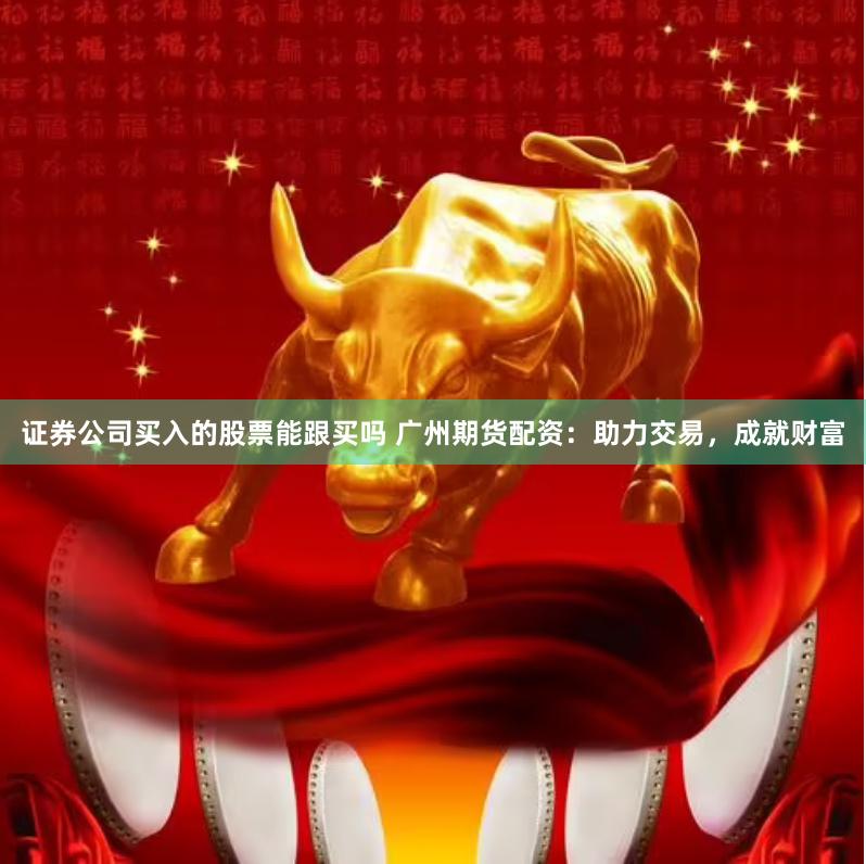 证券公司买入的股票能跟买吗 广州期货配资：助力交易，成就财富