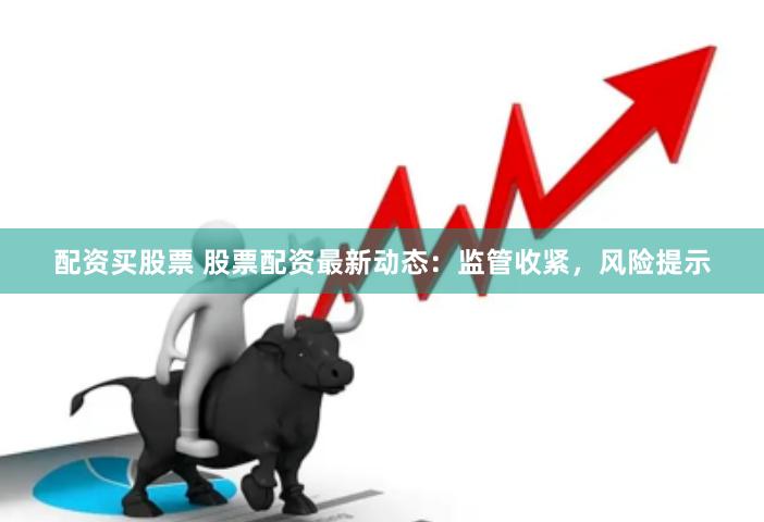 配资买股票 股票配资最新动态：监管收紧，风险提示