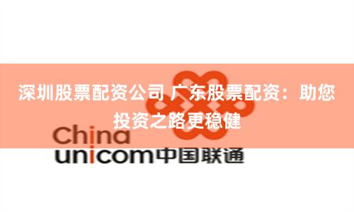 深圳股票配资公司 广东股票配资：助您投资之路更稳健